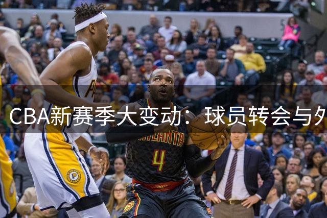 CBA新赛季大变动：球员转会与外援引入引关注